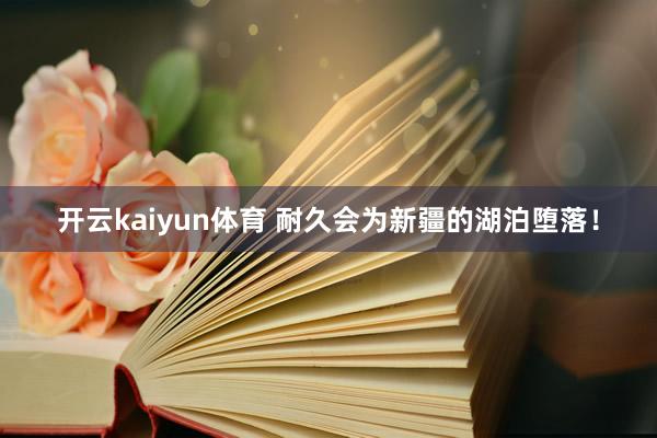 开云kaiyun体育 耐久会为新疆的湖泊堕落！