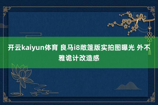 开云kaiyun体育 良马i8敞篷版实拍图曝光 外不雅诡计改造感