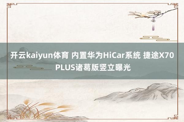 开云kaiyun体育 内置华为HiCar系统 捷途X70 PLUS诸葛版竖立曝光