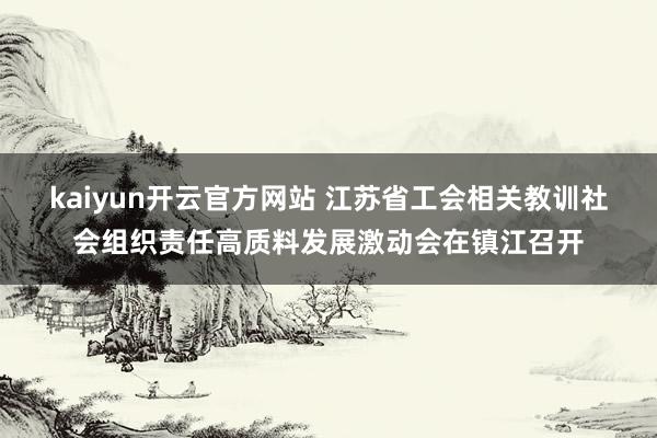 kaiyun开云官方网站 江苏省工会相关教训社会组织责任高质料发展激动会在镇江召开