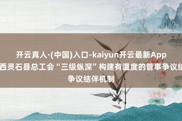 开云真人·(中国)入口-kaiyun开云最新App下载 山西灵石县总工会“三级纵深”构建有温度的管事争议结伴机制