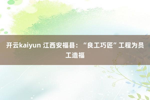 开云kaiyun 江西安福县：“良工巧匠”工程为员工造福