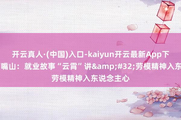 开云真人·(中国)入口-kaiyun开云最新App下载 宁夏石嘴山：就业故事“云霄”讲&#32;劳模精神入东说念主心