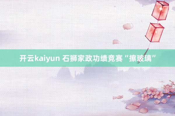 开云kaiyun 石狮家政功绩竞赛“擦玻璃”