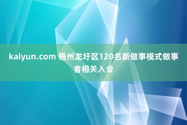 kaiyun.com 梧州龙圩区120名新做事模式做事者相关入会