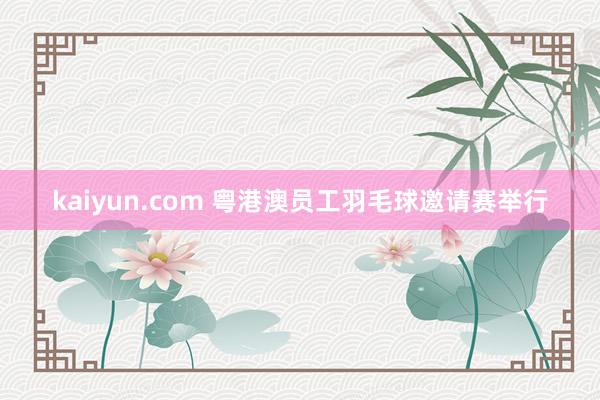 kaiyun.com 粤港澳员工羽毛球邀请赛举行