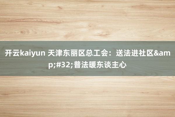 开云kaiyun 天津东丽区总工会：送法进社区&#32;普法暖东谈主心