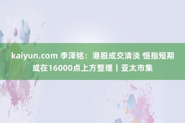 kaiyun.com 李泽铭：港股成交清淡 恒指短期或在16000点上方整理丨亚太市集