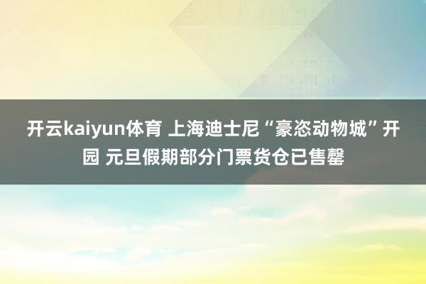 开云kaiyun体育 上海迪士尼“豪恣动物城”开园 元旦假期部分门票货仓已售罄