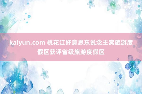 kaiyun.com 桃花江好意思东说念主窝旅游度假区获评省级旅游度假区