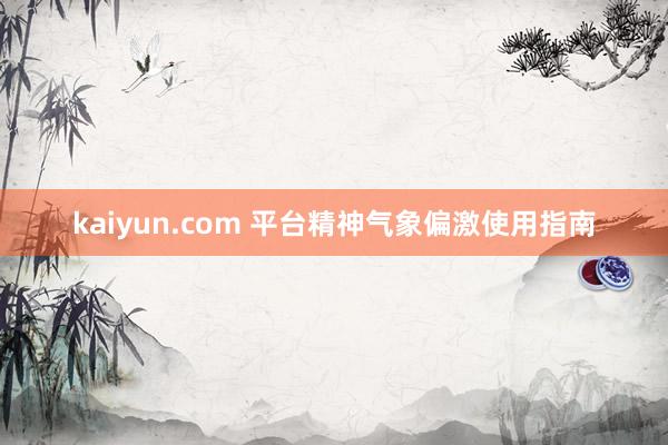 kaiyun.com 平台精神气象偏激使用指南