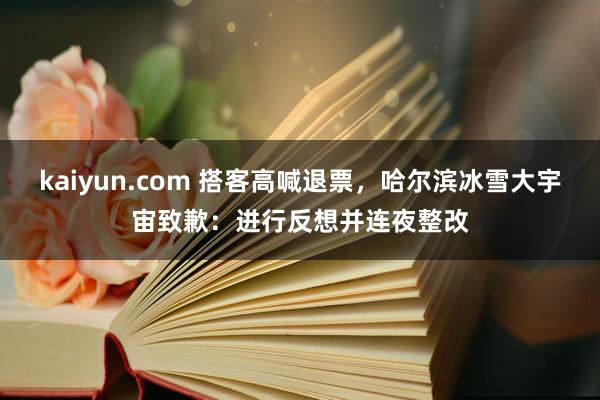 kaiyun.com 搭客高喊退票，哈尔滨冰雪大宇宙致歉：进行反想并连夜整改