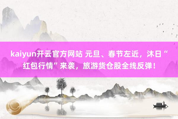 kaiyun开云官方网站 元旦、春节左近，沐日“红包行情”来袭，旅游货仓股全线反弹！