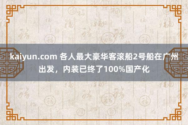 kaiyun.com 各人最大豪华客滚船2号船在广州出发，内装已终了100%国产化