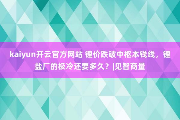 kaiyun开云官方网站 锂价跌破中枢本钱线，锂盐厂的极冷还要多久？|见智商量