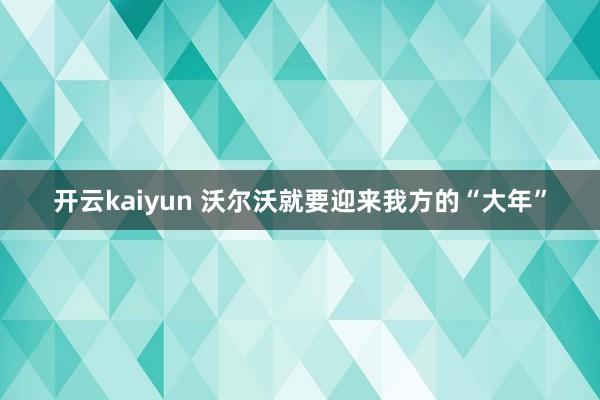 开云kaiyun 沃尔沃就要迎来我方的“大年”