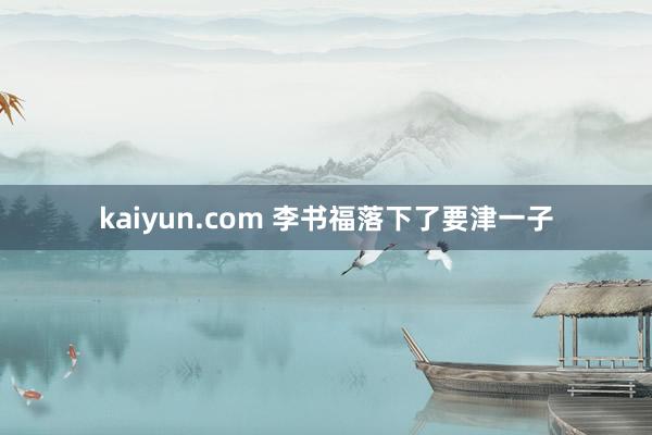 kaiyun.com 李书福落下了要津一子