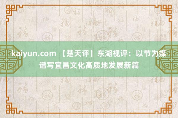 kaiyun.com 【楚天评】东湖视评：以节为媒谱写宜昌文化高质地发展新篇