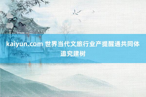 kaiyun.com 世界当代文旅行业产提醒通共同体追究建树