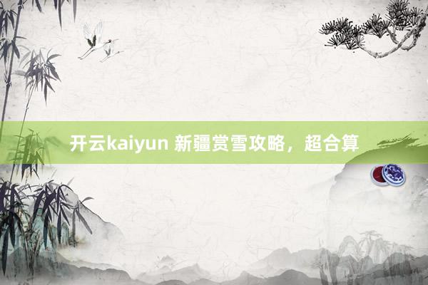 开云kaiyun 新疆赏雪攻略，超合算