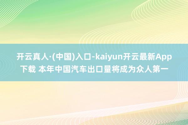 开云真人·(中国)入口-kaiyun开云最新App下载 本年中国汽车出口量将成为众人第一