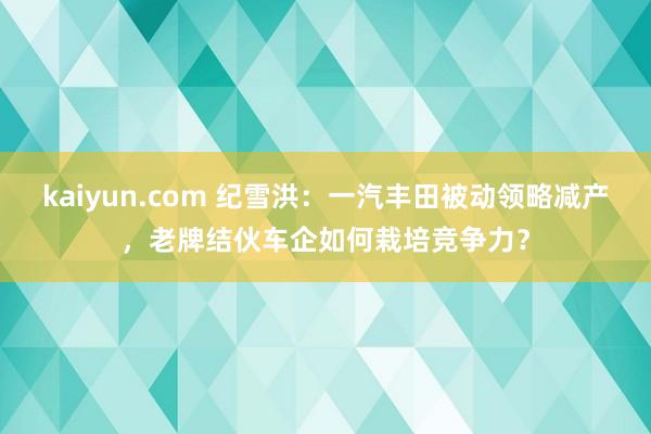 kaiyun.com 纪雪洪：一汽丰田被动领略减产，老牌结伙车企如何栽培竞争力？