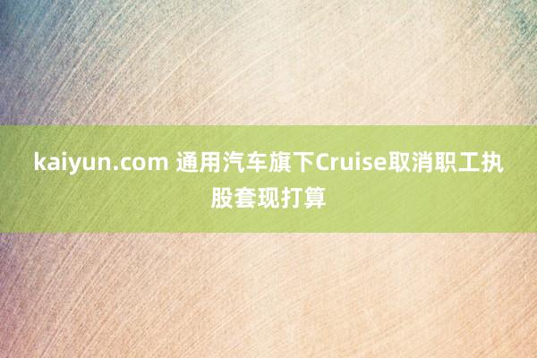 kaiyun.com 通用汽车旗下Cruise取消职工执股套现打算