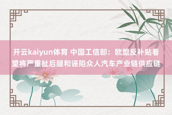 开云kaiyun体育 中国工信部：欧盟反补贴看望将严重扯后腿和诬陷众人汽车产业链供应链