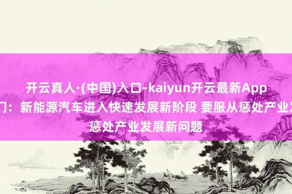 开云真人·(中国)入口-kaiyun开云最新App下载 多部门：新能源汽车进入快速发展新阶段 要服从惩处产业发展新问题