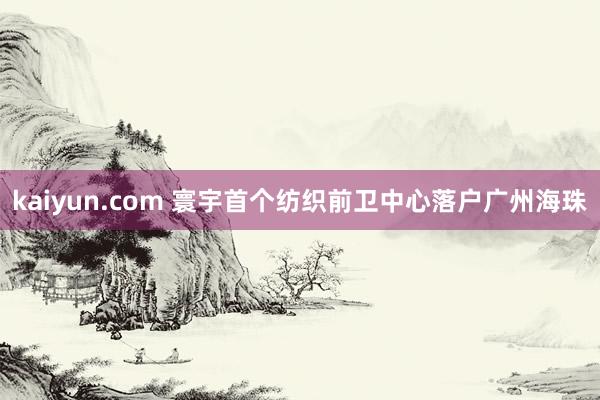 kaiyun.com 寰宇首个纺织前卫中心落户广州海珠