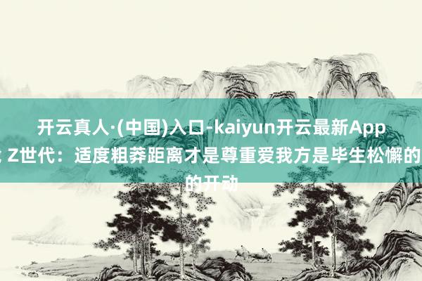 开云真人·(中国)入口-kaiyun开云最新App下载 Z世代：适度粗莽距离才是尊重爱我方是毕生松懈的开动