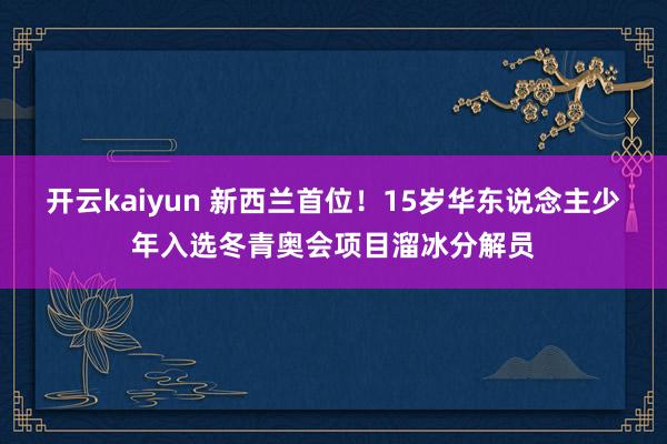 开云kaiyun 新西兰首位！15岁华东说念主少年入选冬青奥会项目溜冰分解员