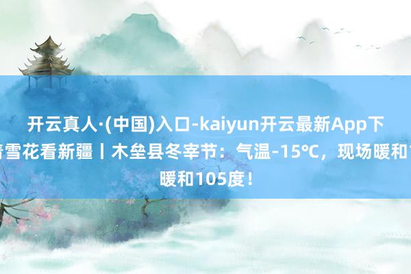 开云真人·(中国)入口-kaiyun开云最新App下载 追着雪花看新疆丨木垒县冬宰节：气温-15℃，现场暖和105度！