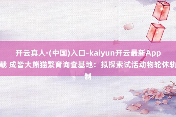 开云真人·(中国)入口-kaiyun开云最新App下载 成皆大熊猫繁育询查基地：拟探索试活动物轮休轨制