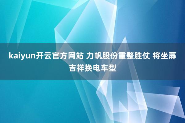 kaiyun开云官方网站 力帆股份重整胜仗 将坐蓐吉祥换电车型