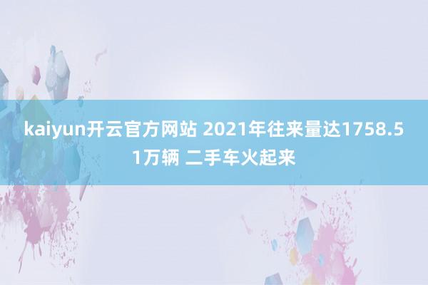 kaiyun开云官方网站 2021年往来量达1758.51万辆 二手车火起来