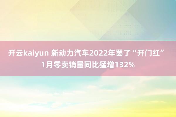 开云kaiyun 新动力汽车2022年罢了“开门红” 1月零卖销量同比猛增132%