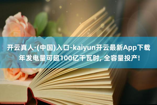 开云真人·(中国)入口-kaiyun开云最新App下载 年发电量可超100亿千瓦时, 全容量投产!