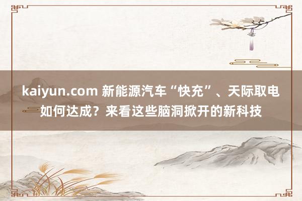 kaiyun.com 新能源汽车“快充”、天际取电如何达成？来看这些脑洞掀开的新科技