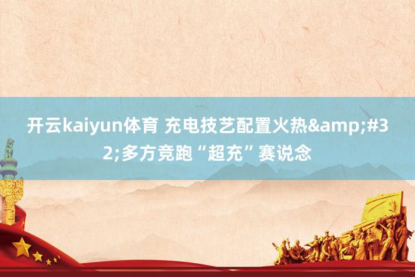 开云kaiyun体育 充电技艺配置火热&#32;多方竞跑“超充”赛说念