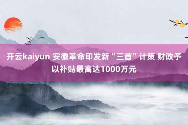 开云kaiyun 安徽革命印发新“三首”计策 财政予以补贴最高达1000万元