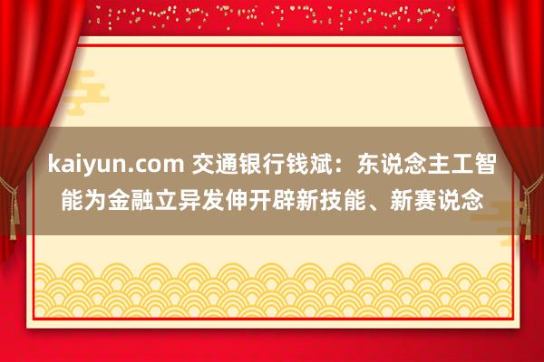 kaiyun.com 交通银行钱斌：东说念主工智能为金融立异发伸开辟新技能、新赛说念