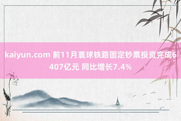 kaiyun.com 前11月寰球铁路固定钞票投资完成6407亿元 同比增长7.4%