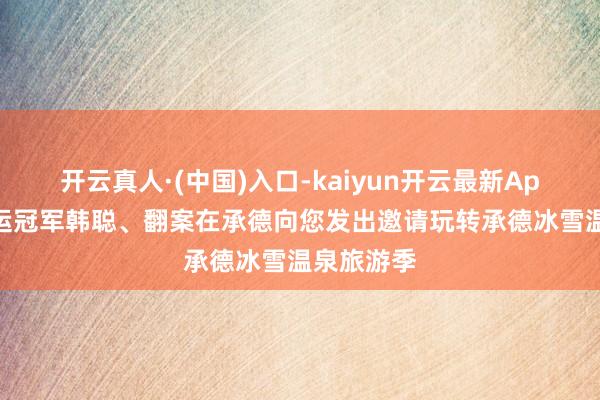 开云真人·(中国)入口-kaiyun开云最新App下载 奥运冠军韩聪、翻案在承德向您发出邀请玩转承德冰雪温泉旅游季