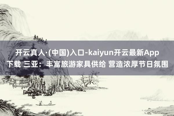 开云真人·(中国)入口-kaiyun开云最新App下载 三亚：丰富旅游家具供给 营造浓厚节日氛围