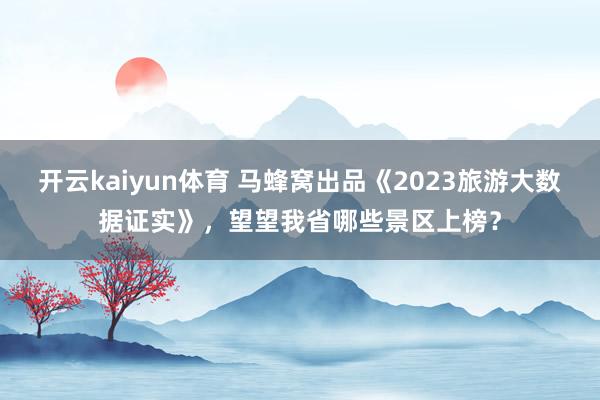 开云kaiyun体育 马蜂窝出品《2023旅游大数据证实》，望望我省哪些景区上榜？