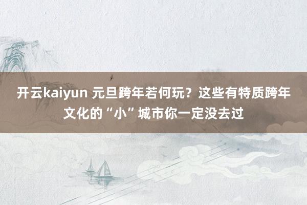 开云kaiyun 元旦跨年若何玩？这些有特质跨年文化的“小”城市你一定没去过