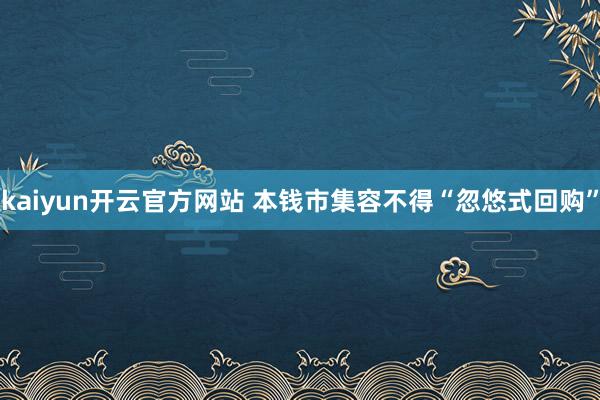 kaiyun开云官方网站 本钱市集容不得“忽悠式回购”