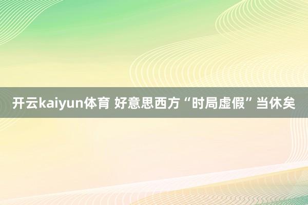 开云kaiyun体育 好意思西方“时局虚假”当休矣