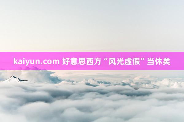 kaiyun.com 好意思西方“风光虚假”当休矣